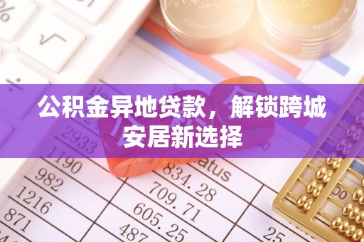 启东公积金异地贷款，解锁跨城安居新选择