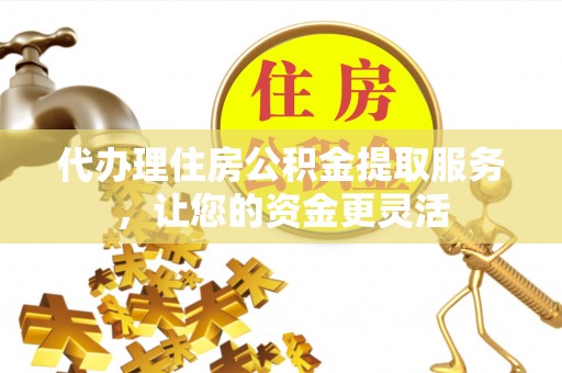 启东代办理住房公积金提取服务，让您的资金更灵活