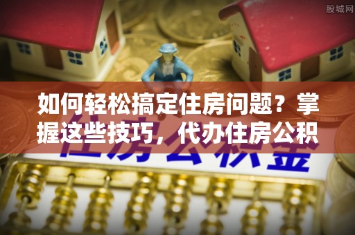 启东如何轻松搞定住房问题？掌握这些技巧，代办住房公积金提取不再难