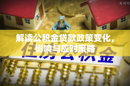 启东解读公积金贷款政策变化，影响与应对策略