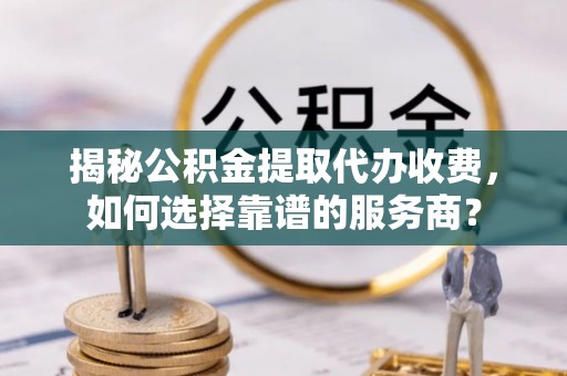 启东揭秘公积金提取代办收费，如何选择靠谱的服务商？
