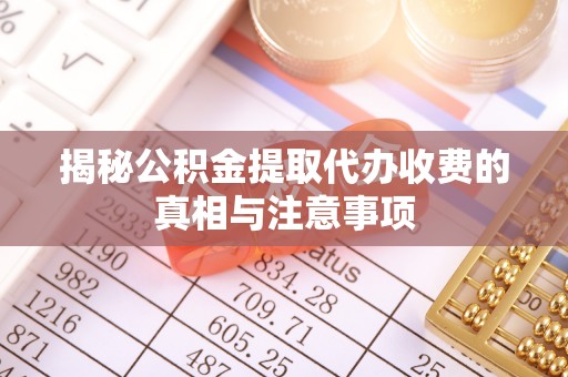 启东揭秘公积金提取代办收费的真相与注意事项