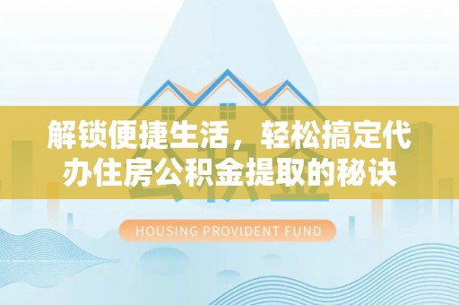 启东解锁便捷生活，轻松搞定代办住房公积金提取的秘诀