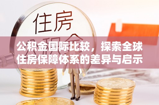 启东公积金国际比较，探索全球住房保障体系的差异与启示