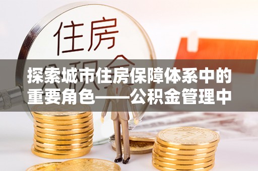 启东探索城市住房保障体系中的重要角色——公积金管理中心