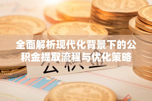 启东全面解析现代化背景下的公积金提取流程与优化策略