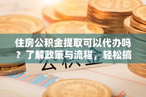 启东住房公积金提取可以代办吗？了解政策与流程，轻松搞定公积金提取