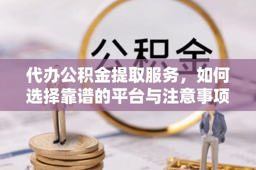 启东代办公积金提取服务，如何选择靠谱的平台与注意事项