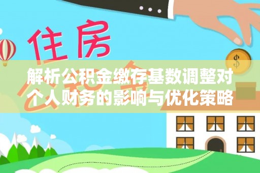 启东解析公积金缴存基数调整对个人财务的影响与优化策略