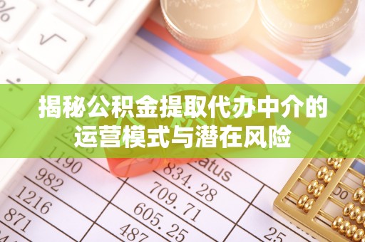 启东揭秘公积金提取代办中介的运营模式与潜在风险