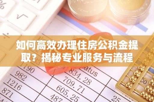 启东如何高效办理住房公积金提取？揭秘专业服务与流程