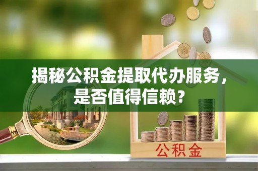 启东揭秘公积金提取代办服务，是否值得信赖？