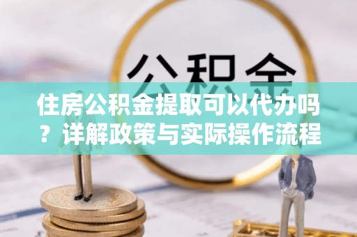 启东住房公积金提取可以代办吗？详解政策与实际操作流程