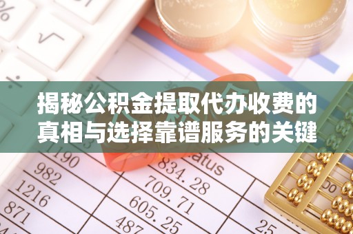 启东揭秘公积金提取代办收费的真相与选择靠谱服务的关键