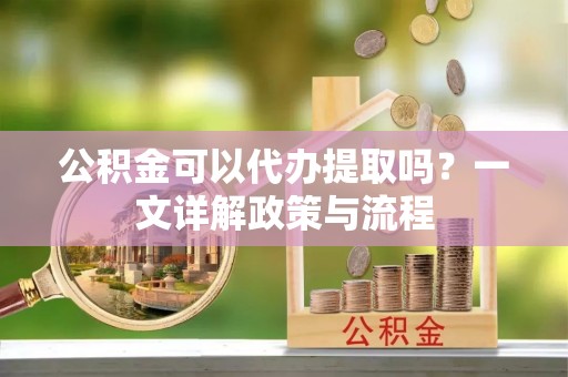 启东公积金可以代办提取吗？一文详解政策与流程