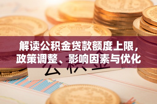 启东解读公积金贷款额度上限，政策调整、影响因素与优化策略