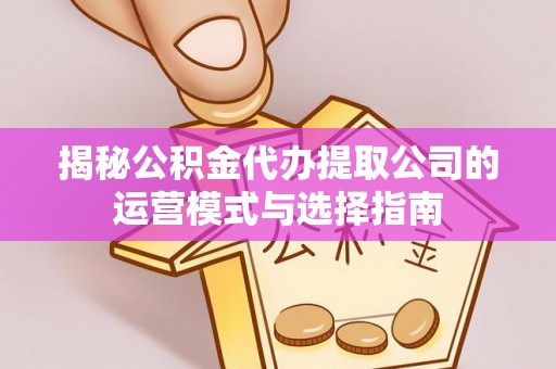 启东揭秘公积金代办提取公司的运营模式与选择指南