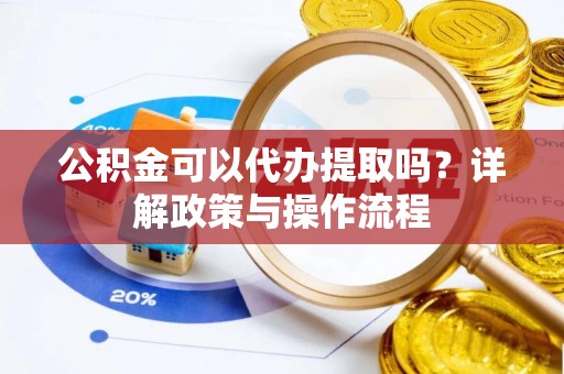 启东公积金可以代办提取吗？详解政策与操作流程