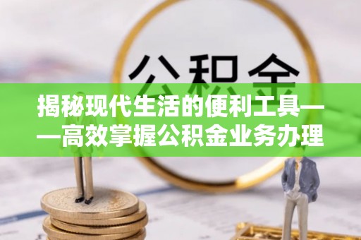 启东揭秘现代生活的便利工具——高效掌握公积金业务办理流程的关键步骤