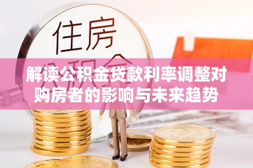启东解读公积金贷款利率调整对购房者的影响与未来趋势