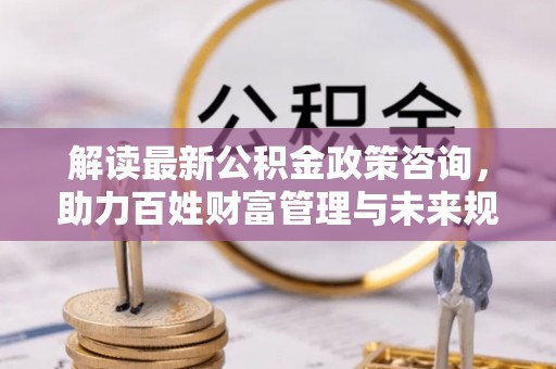 启东解读最新公积金政策咨询，助力百姓财富管理与未来规划