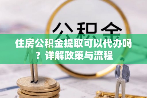 启东住房公积金提取可以代办吗？详解政策与流程