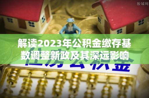 启东解读2023年公积金缴存基数调整新政及其深远影响