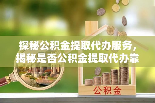 启东探秘公积金提取代办服务，揭秘是否公积金提取代办靠谱吗？