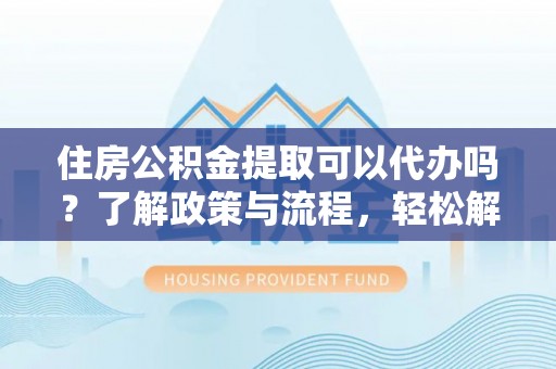 启东住房公积金提取可以代办吗？了解政策与流程，轻松解决疑问