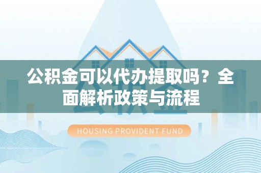 启东公积金可以代办提取吗？全面解析政策与流程