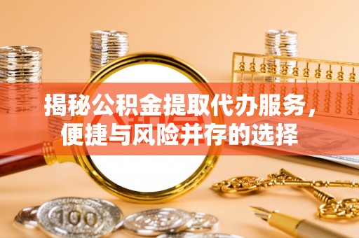 启东揭秘公积金提取代办服务，便捷与风险并存的选择