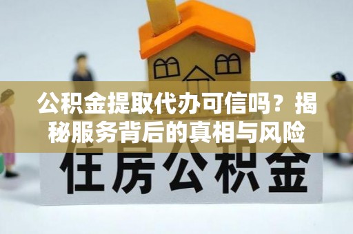 启东公积金提取代办可信吗？揭秘服务背后的真相与风险