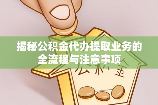 启东揭秘公积金代办提取业务的全流程与注意事项