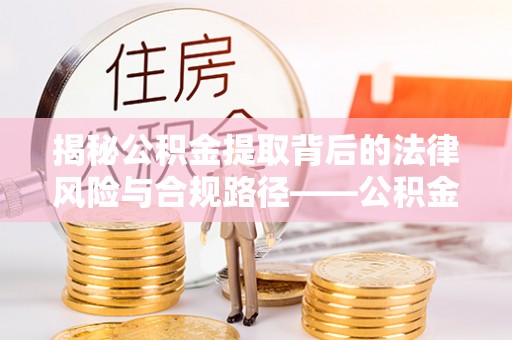 启东揭秘公积金提取背后的法律风险与合规路径——公积金代办提取违法不？