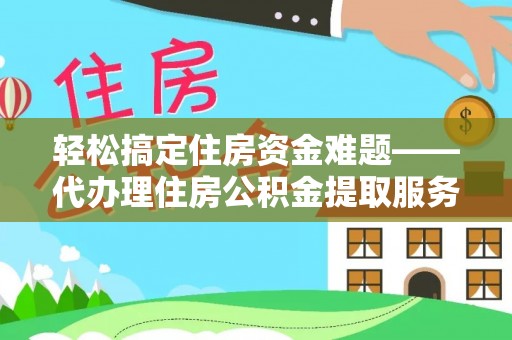 启东轻松搞定住房资金难题——代办理住房公积金提取服务详解