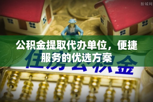 启东公积金提取代办单位，便捷服务的优选方案