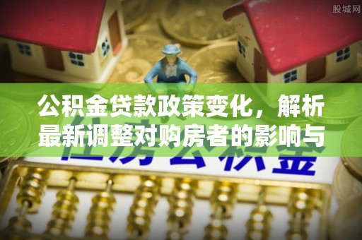 启东公积金贷款政策变化，解析最新调整对购房者的影响与机遇