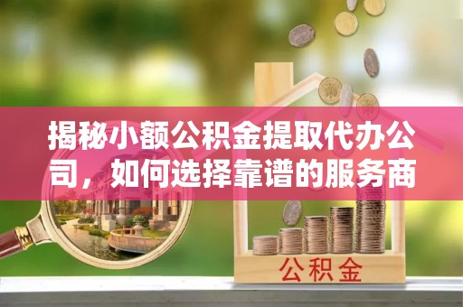 启东揭秘小额公积金提取代办公司，如何选择靠谱的服务商？