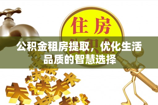 启东公积金租房提取，优化生活品质的智慧选择