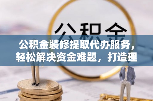 启东公积金装修提取代办服务，轻松解决资金难题，打造理想家居