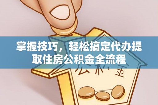 启东掌握技巧，轻松搞定代办提取住房公积金全流程