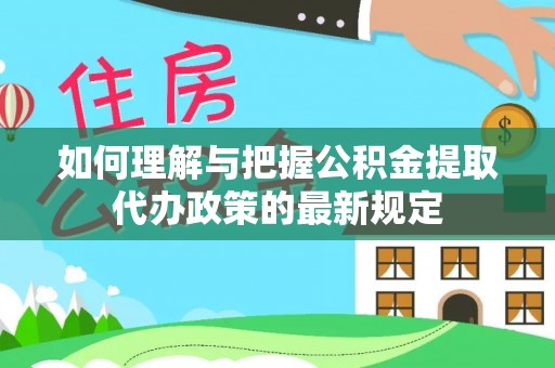 启东如何理解与把握公积金提取代办政策的最新规定