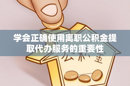启东学会正确使用离职公积金提取代办服务的重要性